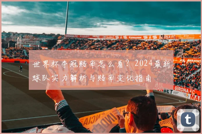 世界杯夺冠赔率怎么看?2024最新球队实力解析与赔率变化指南