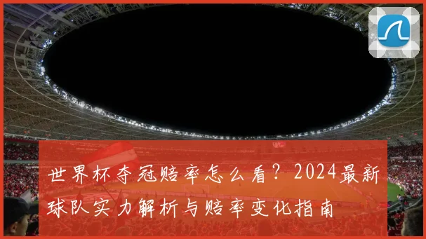 世界杯夺冠赔率怎么看？2024最新球队实力解析与赔率变化指南