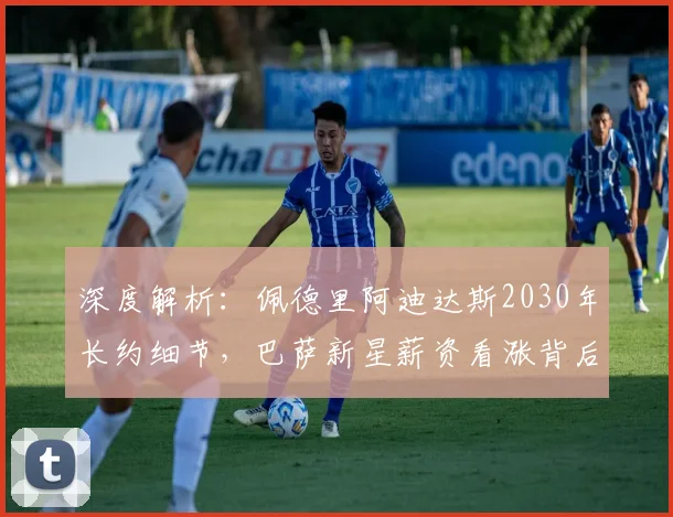 深度解析:佩德里阿迪达斯2030年长约细节,巴萨新星薪资看涨背后原因