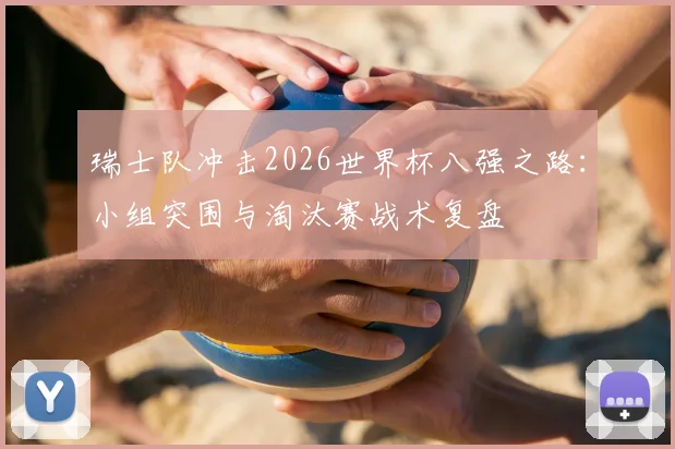 瑞士队冲击2026世界杯八强之路:小组突围与淘汰赛战术复盘