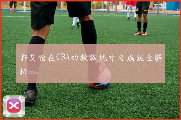 郭艾伦在CBA的数据统计与成就全解析