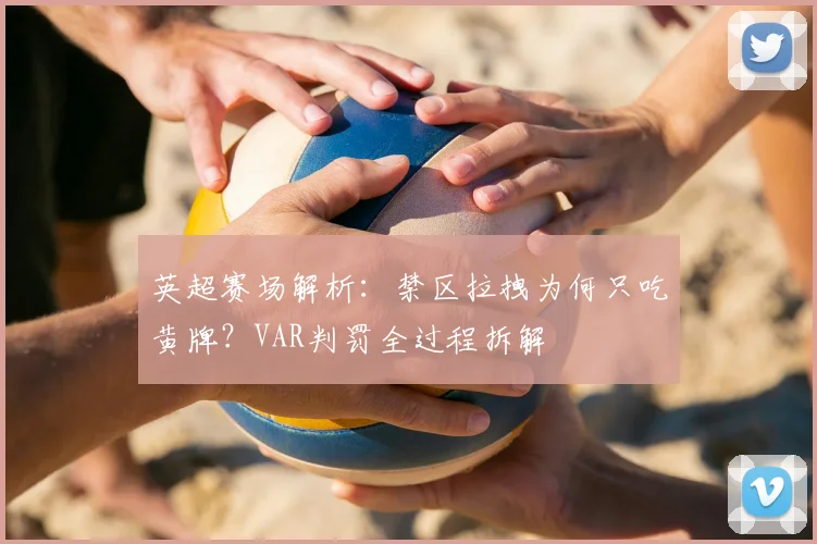 英超赛场解析：禁区拉拽为何只吃黄牌？VAR判罚全过程拆解