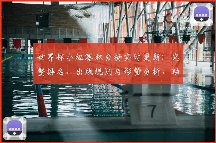 世界杯小组赛积分榜实时更新：完整排名、出线规则与形势分析，助你精准支持球队
