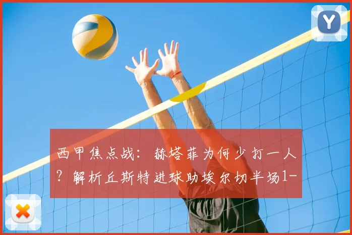 西甲焦点战:赫塔菲为何少打一人?解析丘斯特进球助埃尔切半场1-0占先机