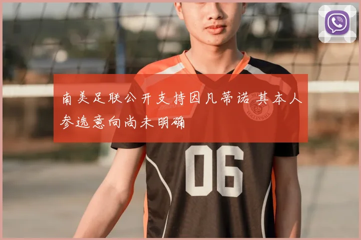 南美足联公开支持因凡蒂诺 其本人参选意向尚未明确
