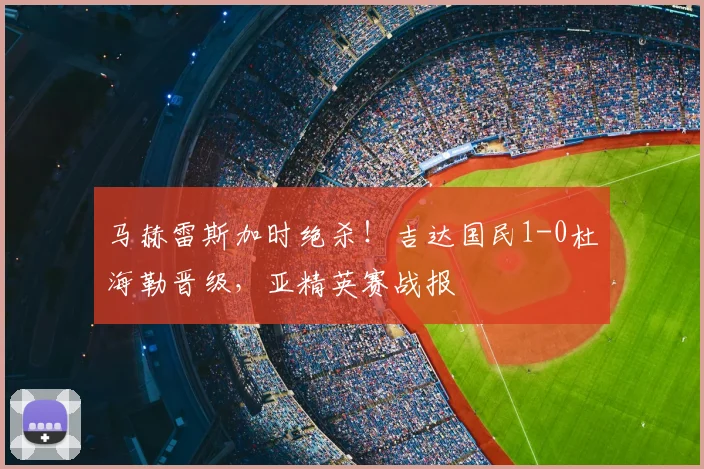马赫雷斯加时绝杀！吉达国民1-0杜海勒晋级，亚精英赛战报