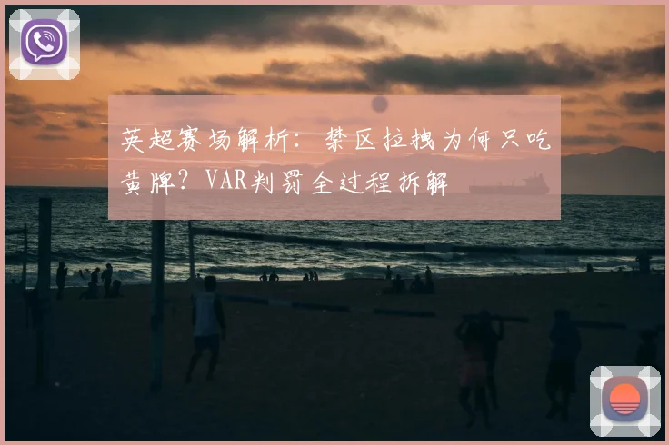 英超赛场解析：禁区拉拽为何只吃黄牌？VAR判罚全过程拆解