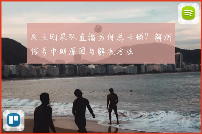 民主刚果队直播为何总卡顿?解析信号中断原因与解决方法