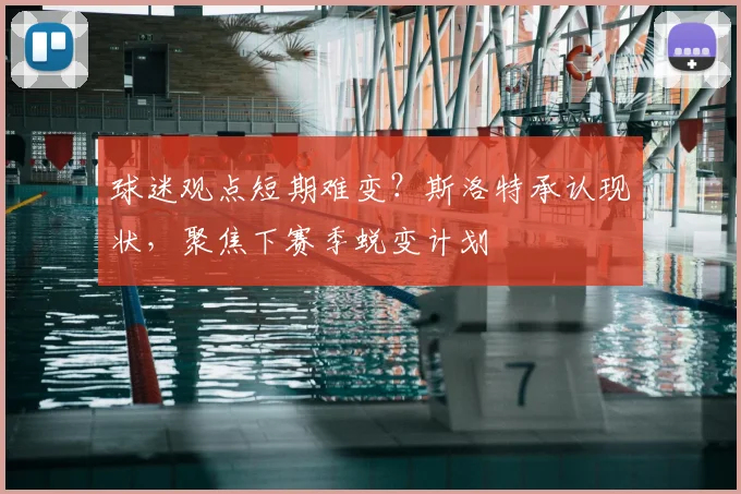 球迷观点短期难变?斯洛特承认现状,聚焦下赛季蜕变计划