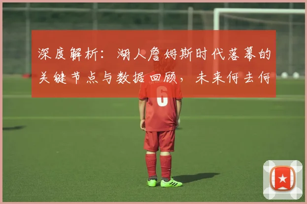 深度解析:湖人詹姆斯时代落幕的关键节点与数据回顾,未来何去何从