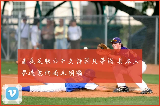 南美足联公开支持因凡蒂诺 其本人参选意向尚未明确